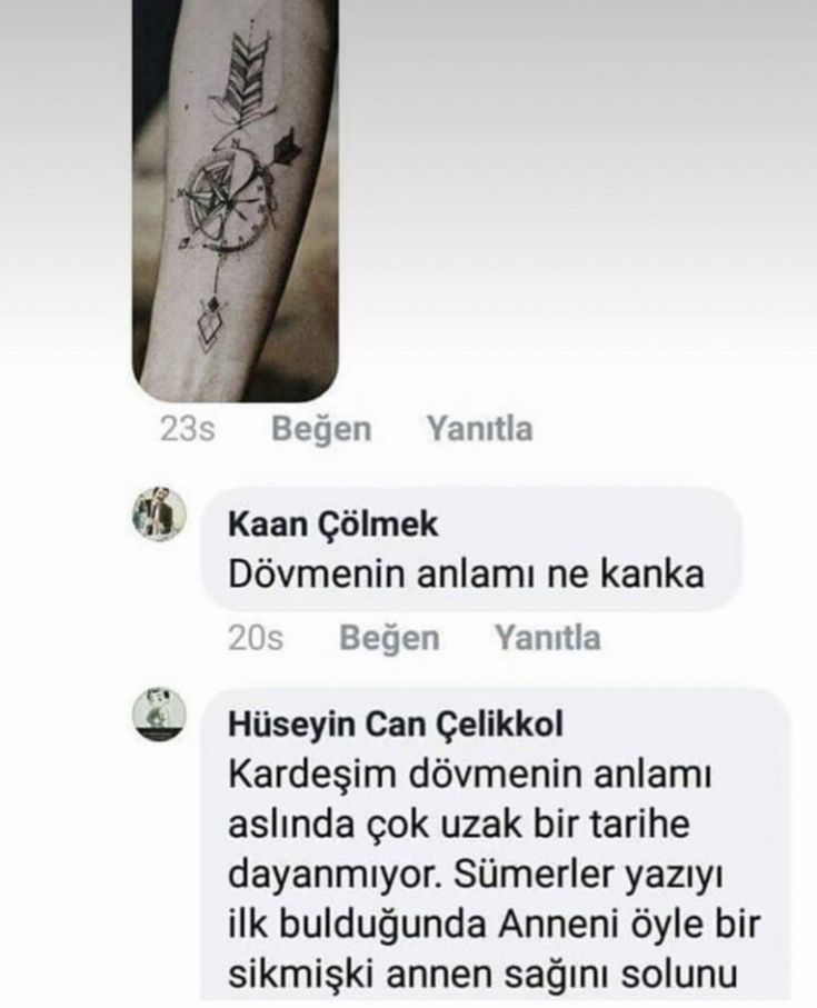 birinin kolunda pusuladan dik geçen ok dövmesinin fotoğrafı facebook yorumlarına paylaşılmış. kaan çölmek adlı birisi Dövmenin anlamı ne kanka diye cevap veriyor ve hüseyin can çelikkol adlı birisi Kardeşim dövmenin anlamı aslında çok uzun bir tarihe dayanmıyor. Sümerler yazıyı ilk bulduğunda Anneni öyle bir sikmişki annen sağını solunu diyip yorumun devamı ekran görüntüsünde görülmüyor.